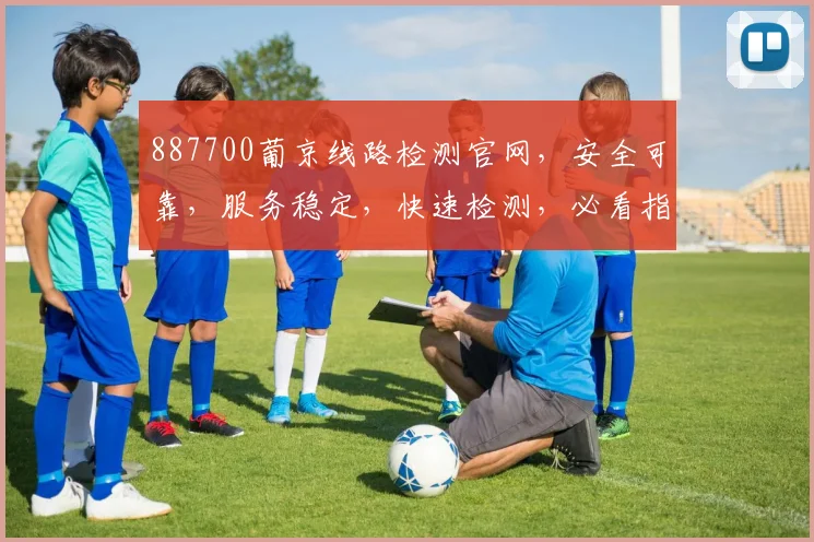 887700葡京线路检测官网，安全可靠，服务稳定，快速检测，必看指南，保障无忧