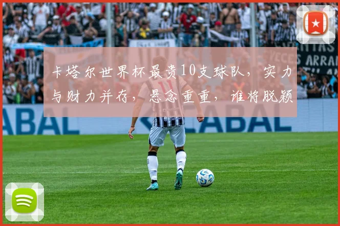 卡塔尔世界杯最贵10支球队，实力与财力并存，悬念重重，谁将脱颖而出