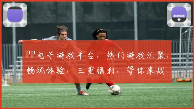 PP电子游戏平台，热门游戏汇聚，畅玩体验，三重福利，等你来战