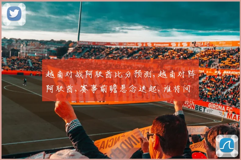 越南对战阿联酋比分预测,越南对阵阿联酋,赛事前瞻悬念迭起,谁将问鼎