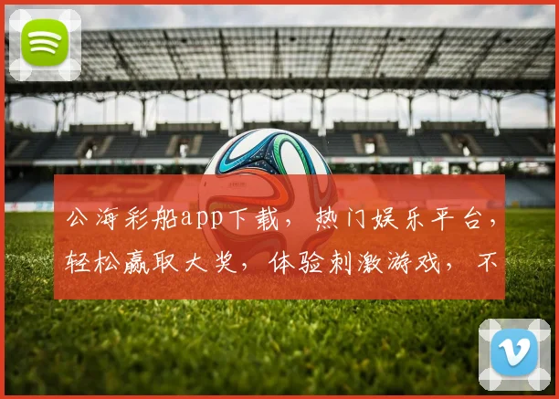 公海彩船app下载，热门娱乐平台，轻松赢取大奖，体验刺激游戏，不容错过