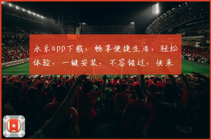 永乐app下载，畅享便捷生活，轻松体验，一键安装，不容错过，快来下载