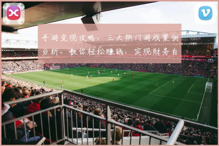 手游变现攻略，三大热门游戏案例分析，教你轻松赚钱，实现财务自由