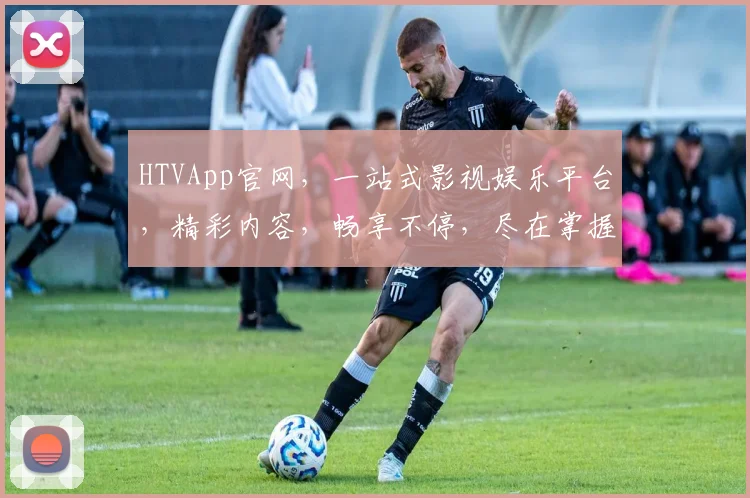 HTVApp官网，一站式影视娱乐平台，精彩内容，畅享不停，尽在掌握