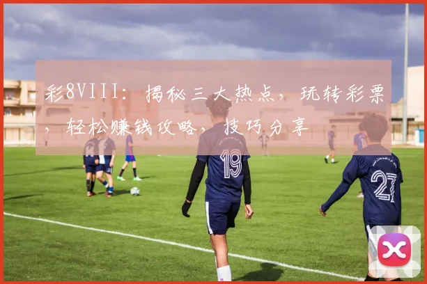 彩8VIII：揭秘三大热点，玩转彩票，轻松赚钱攻略，技巧分享