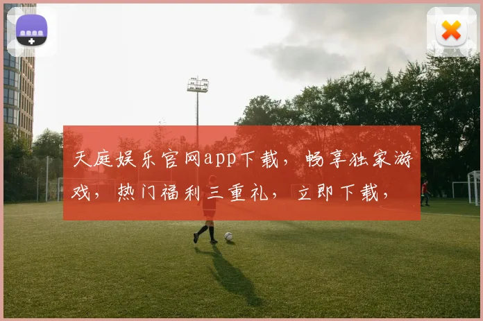 天庭娱乐官网app下载，畅享独家游戏，热门福利三重礼，立即下载，体验非凡