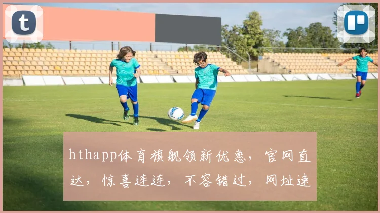 hthapp体育旗舰领新优惠，官网直达，惊喜连连，不容错过，网址速查