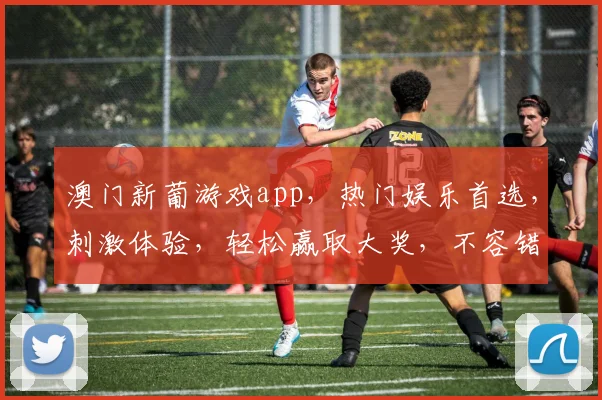 澳门新葡游戏app，热门娱乐首选，刺激体验，轻松赢取大奖，不容错过