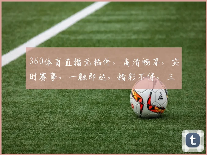 360体育直播无插件，高清畅享，实时赛事，一触即达，精彩不停，三网通，三逗必达
