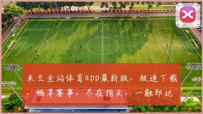 米兰全站体育app最新版，极速下载，畅享赛事，尽在指尖，一触即达，三重惊喜，不容错过