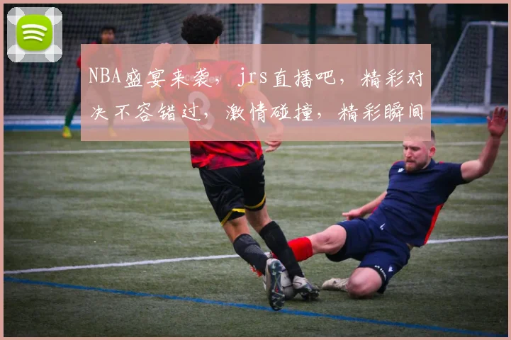 NBA盛宴来袭，jrs直播吧，精彩对决不容错过，激情碰撞，精彩瞬间，一网打尽