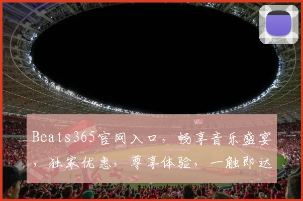 Beats365官网入口，畅享音乐盛宴，独家优惠，尊享体验，一触即达，三重惊喜，不容错过